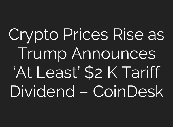 Crypto Prices Rise as Trump Announces ‘At Least’ $2 K Tariff Dividend – CoinDesk
