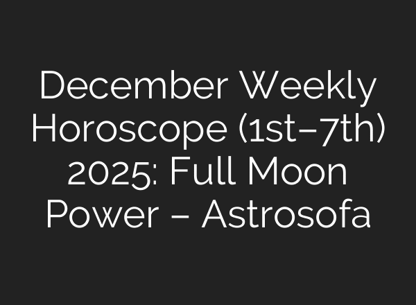 December Weekly Horoscope (1st–7th) 2025: Full Moon Power – Astrosofa