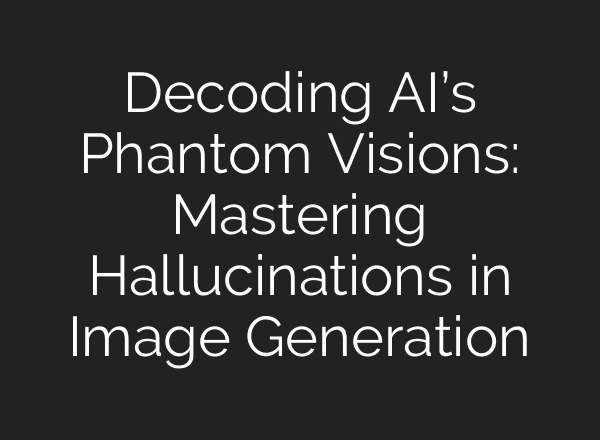 Decoding AI’s Phantom Visions: Mastering Hallucinations in Image Generation