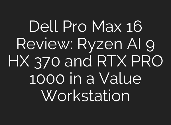 Dell Pro Max 16 Review: Ryzen AI 9 HX 370 and RTX PRO 1000 in a Value Workstation
