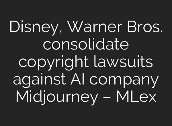 Disney, Warner Bros. consolidate copyright lawsuits against AI company Midjourney – MLex