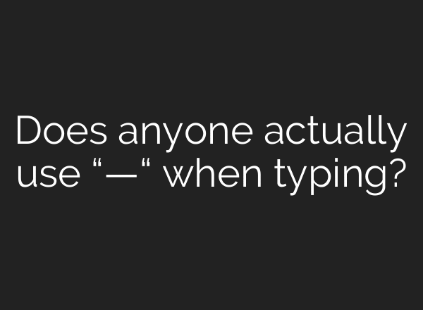 Does anyone actually use “—“ when typing?