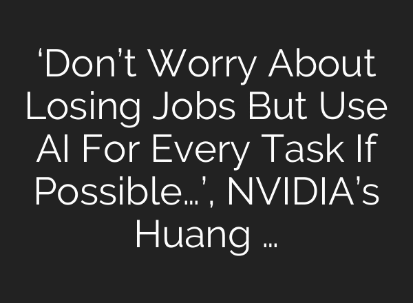 ‘Don’t Worry About Losing Jobs But Use AI For Every Task If Possible…’, NVIDIA’s Huang …