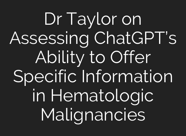 Dr Taylor on Assessing ChatGPT’s Ability to Offer Specific Information in Hematologic Malignancies