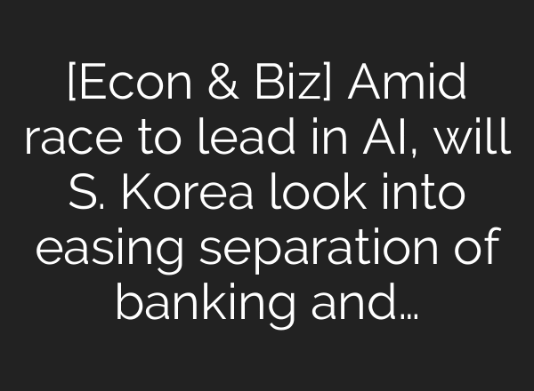 [Econ & Biz] Amid race to lead in AI, will S. Korea look into easing separation of banking and…