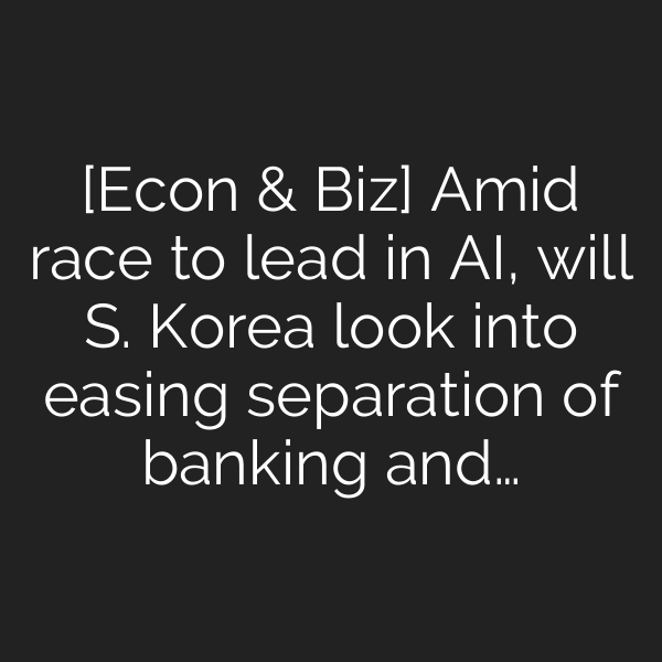[Econ & Biz] Amid race to lead in AI, will S. Korea look into easing separation of banking and…