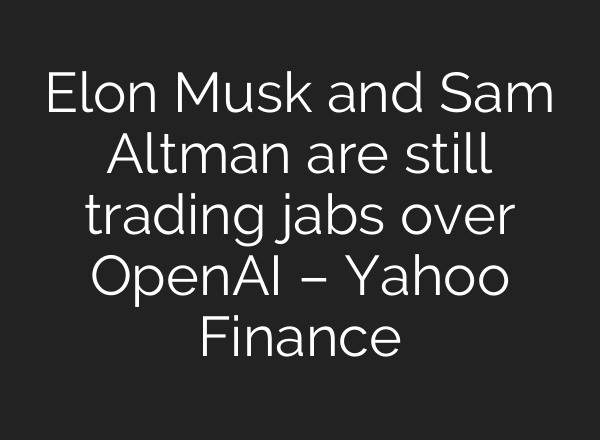 Elon Musk and Sam Altman are still trading jabs over OpenAI – Yahoo Finance