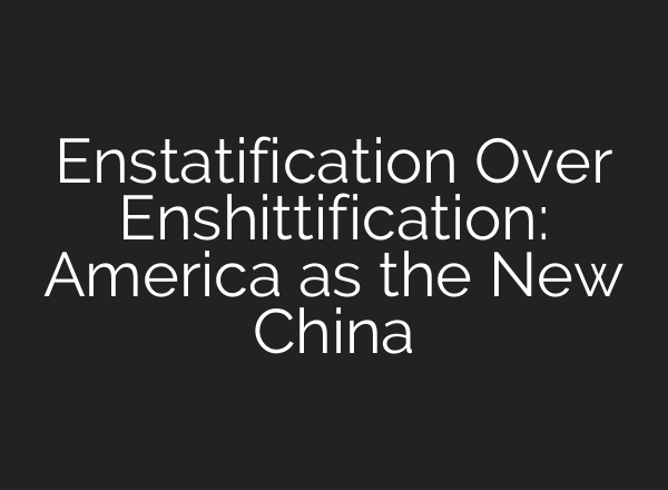 Enstatification Over Enshittification: America as the New China