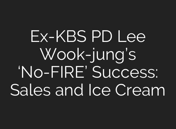 Ex-KBS PD Lee Wook-jung’s ‘No-FIRE’ Success: Sales and Ice Cream