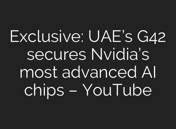 Exclusive: UAE’s G42 secures Nvidia’s most advanced AI chips – YouTube