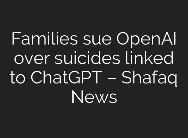 Families sue OpenAI over suicides linked to ChatGPT – Shafaq News