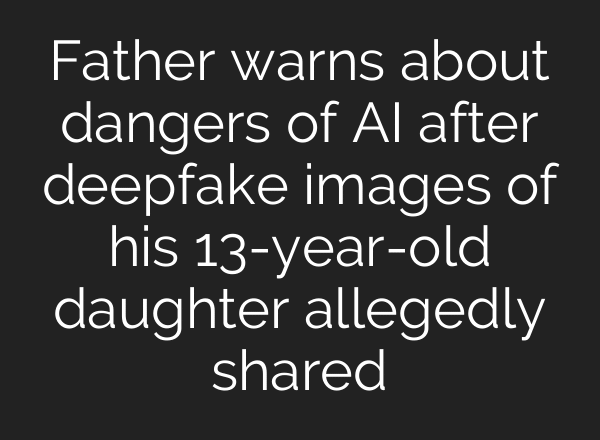 Father warns about dangers of AI after deepfake images of his 13-year-old daughter allegedly shared