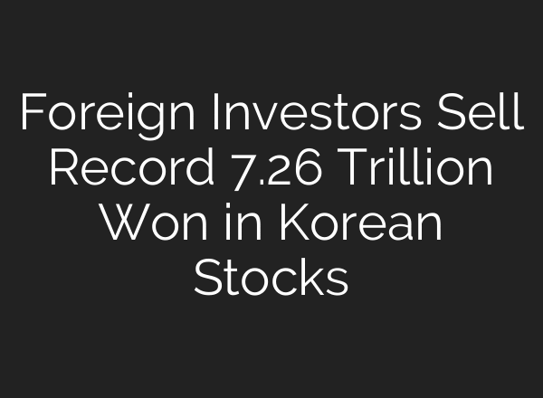 Foreign Investors Sell Record 7.26 Trillion Won in Korean Stocks