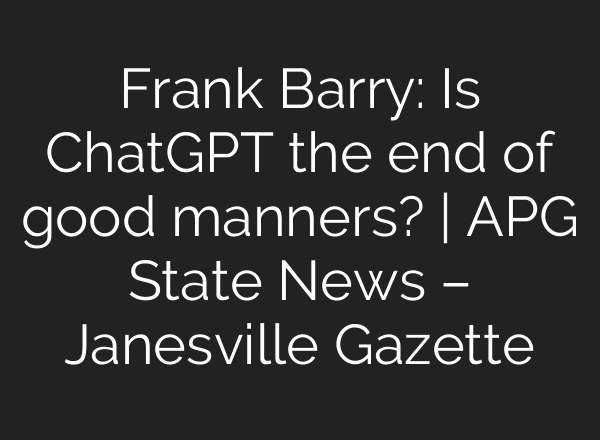 Frank Barry: Is ChatGPT the end of good manners? | APG State News – Janesville Gazette