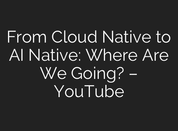 From Cloud Native to AI Native: Where Are We Going? – YouTube