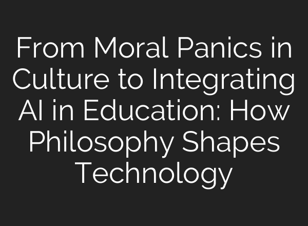 From Moral Panics in Culture to Integrating AI in Education: How Philosophy Shapes Technology