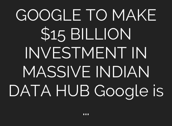 GOOGLE TO MAKE $15 BILLION INVESTMENT IN MASSIVE INDIAN DATA HUB Google is …