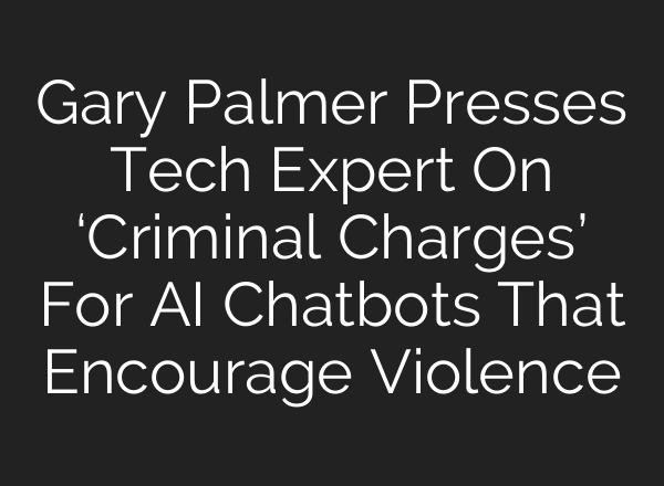 Gary Palmer Presses Tech Expert On ‘Criminal Charges’ For AI Chatbots That Encourage Violence