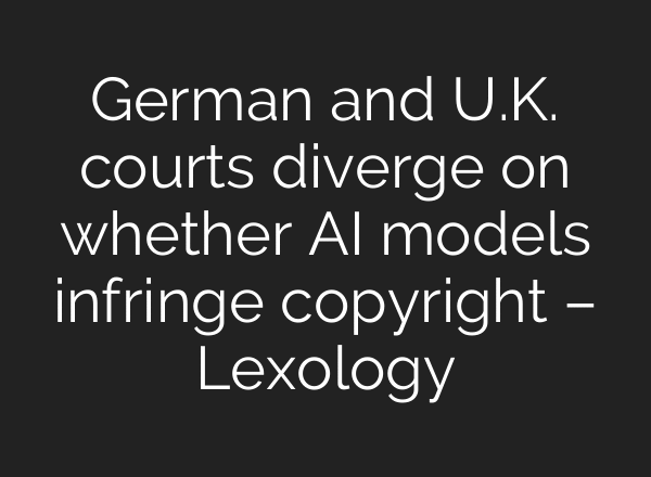 German and U.K. courts diverge on whether AI models infringe copyright – Lexology