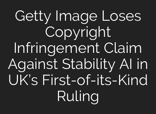 Getty Image Loses Copyright Infringement Claim Against Stability AI in UK’s First-of-its-Kind Ruling
