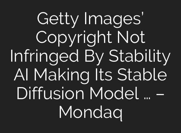 Getty Images’ Copyright Not Infringed By Stability AI Making Its Stable Diffusion Model … – Mondaq