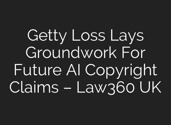 Getty Loss Lays Groundwork For Future AI Copyright Claims – Law360 UK