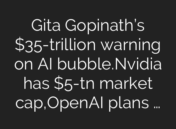 Gita Gopinath’s $35-trillion warning on AI bubble.Nvidia has $5-tn market cap,OpenAI plans …
