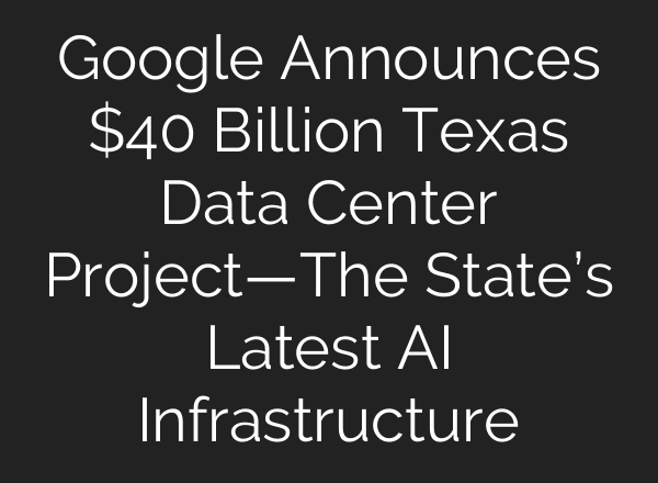 Google Announces $40 Billion Texas Data Center Project—The State’s Latest AI Infrastructure