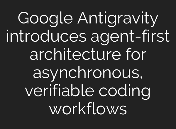 Google Antigravity introduces agent-first architecture for asynchronous, verifiable coding workflows