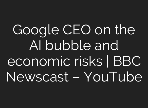 Google CEO on the AI bubble and economic risks | BBC Newscast – YouTube