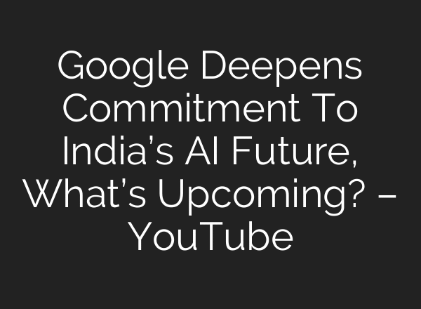Google Deepens Commitment To India’s AI Future, What’s Upcoming? – YouTube