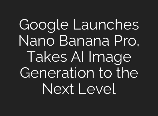 Google Launches Nano Banana Pro, Takes AI Image Generation to the Next Level