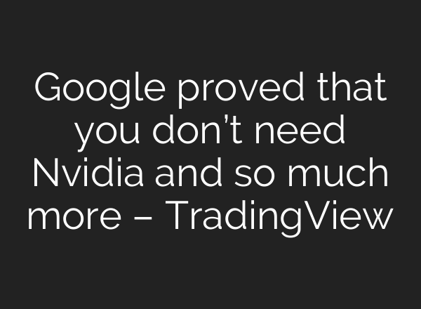Google proved that you don’t need Nvidia and so much more – TradingView