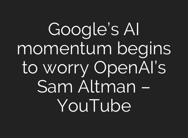 Google’s AI momentum begins to worry OpenAI’s Sam Altman – YouTube