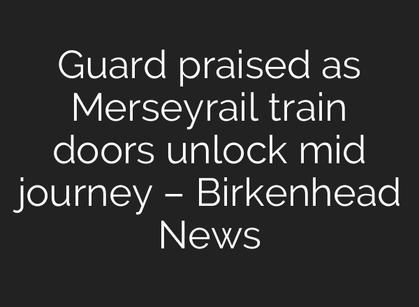 Guard praised as Merseyrail train doors unlock mid journey – Birkenhead News
