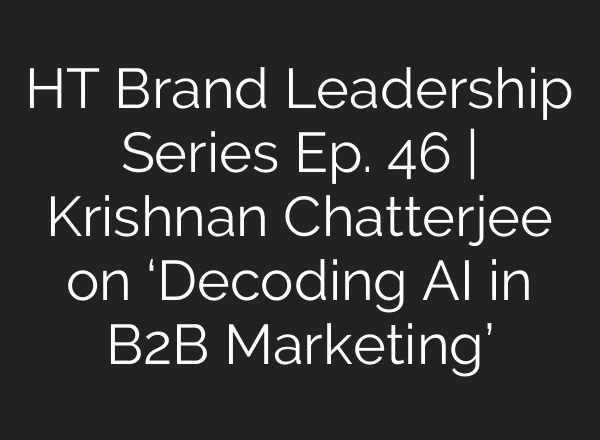 HT Brand Leadership Series Ep. 46 | Krishnan Chatterjee on ‘Decoding AI in B2B Marketing’
