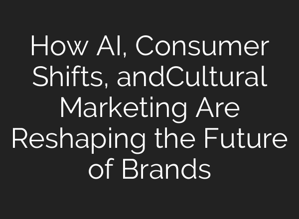 How AI, Consumer Shifts, andCultural Marketing Are Reshaping the Future of Brands
