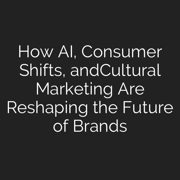 How AI, Consumer Shifts, andCultural Marketing Are Reshaping the Future of Brands