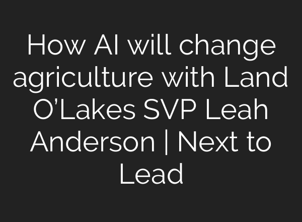 How AI will change agriculture with Land O’Lakes SVP Leah Anderson | Next to Lead