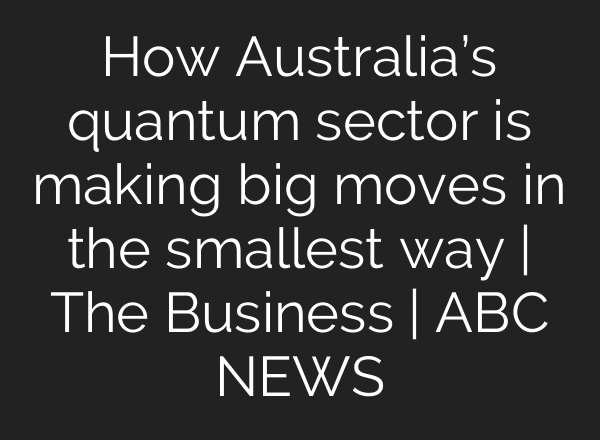 How Australia’s quantum sector is making big moves in the smallest way | The Business | ABC NEWS