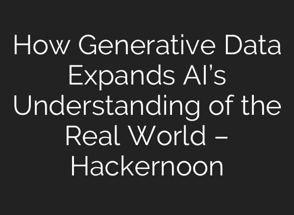 How Generative Data Expands AI’s Understanding of the Real World – Hackernoon