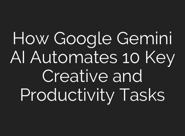 How Google Gemini AI Automates 10 Key Creative and Productivity Tasks