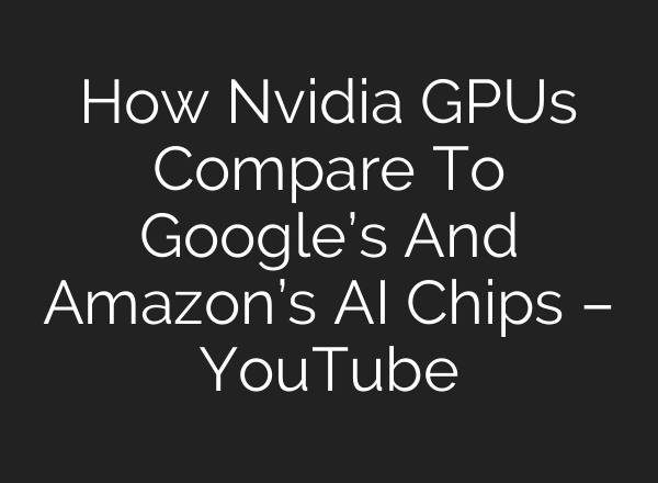 How Nvidia GPUs Compare To Google’s And Amazon’s AI Chips – YouTube