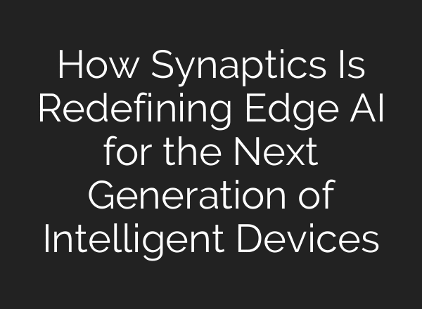 How Synaptics Is Redefining Edge AI for the Next Generation of Intelligent Devices