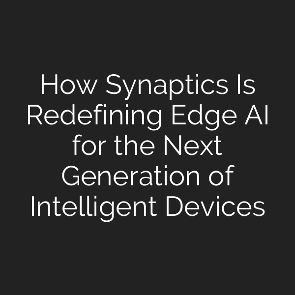 How Synaptics Is Redefining Edge AI for the Next Generation of Intelligent Devices