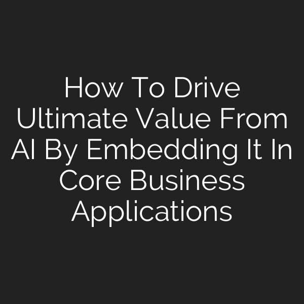 How To Drive Ultimate Value From AI By Embedding It In Core Business Applications