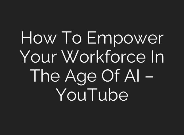 How To Empower Your Workforce In The Age Of AI – YouTube