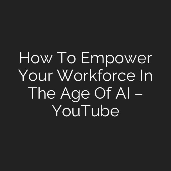 How To Empower Your Workforce In The Age Of AI – YouTube