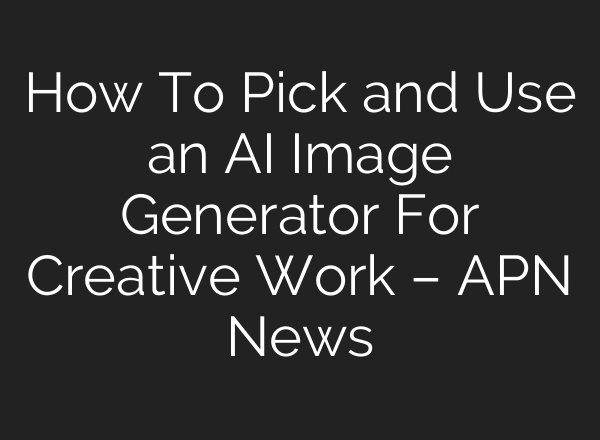 How To Pick and Use an AI Image Generator For Creative Work – APN News