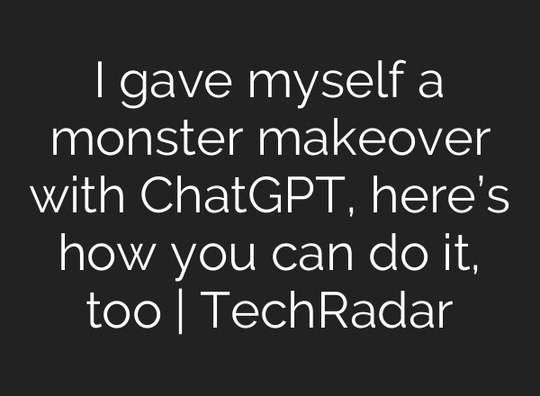 I gave myself a monster makeover with ChatGPT, here’s how you can do it, too | TechRadar